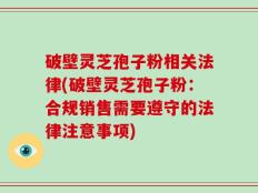 破壁灵芝孢子粉相关法律(破壁灵芝孢子粉：合规销售需要遵守的法律注意事项)