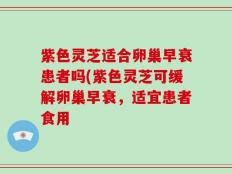 紫色灵芝适合卵巢早衰患者吗(紫色灵芝可缓解卵巢早衰，适宜患者食用
