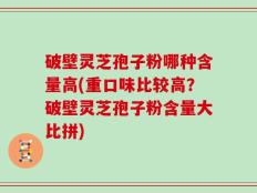 破壁灵芝孢子粉哪种含量高(重口味比较高？破壁灵芝孢子粉含量大比拼)