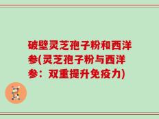 破壁灵芝孢子粉和西洋参(灵芝孢子粉与西洋参：双重提升免疫力)