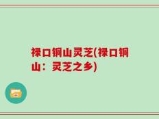 禄口铜山灵芝(禄口铜山：灵芝之乡)