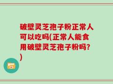 破壁灵芝孢子粉正常人可以吃吗(正常人能食用破壁灵芝孢子粉吗？)