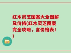 红木灵芝图案大全图解及价格(红木灵芝图案完全攻略，含价格表！)