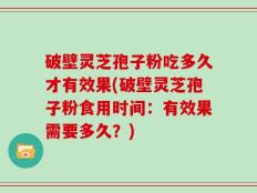 破壁灵芝孢子粉吃多久才有效果(破壁灵芝孢子粉食用时间：有效果需要多久？)