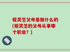程灵芝父母是做什么的(程灵芝的父母从事哪个职业？)