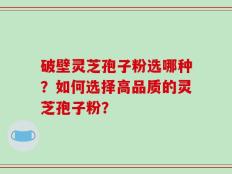 破壁灵芝孢子粉选哪种？如何选择高品质的灵芝孢子粉？