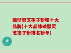破壁灵芝孢子粉哪十大品牌(十大品牌破壁灵芝孢子粉排名榜单)