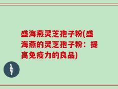 盛海燕灵芝孢子粉(盛海燕的灵芝孢子粉：提高免疫力的良品)