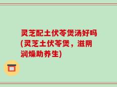 灵芝配土伏苓煲汤好吗(灵芝土伏苓煲，滋阴润燥助养生)