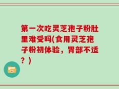 第一次吃灵芝孢子粉肚里难受吗(食用灵芝孢子粉初体验，胃部不适？)