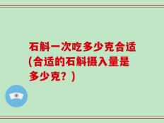 石斛一次吃多少克合适(合适的石斛摄入量是多少克？)