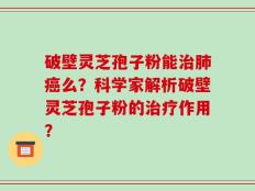 破壁灵芝孢子粉能治肺癌么？科学家解析破壁灵芝孢子粉的治疗作用？