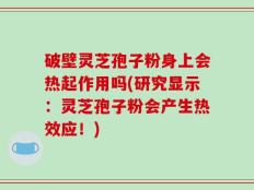 破壁灵芝孢子粉身上会热起作用吗(研究显示：灵芝孢子粉会产生热效应！)