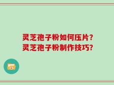 灵芝孢子粉如何压片？灵芝孢子粉制作技巧？