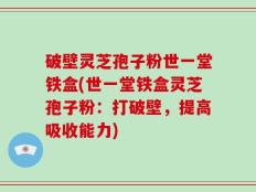破壁灵芝孢子粉世一堂铁盒(世一堂铁盒灵芝孢子粉：打破壁，提高吸收能力)