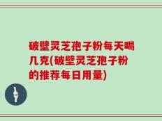 破壁灵芝孢子粉每天喝几克(破壁灵芝孢子粉的推荐每日用量)