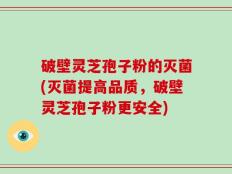 破壁灵芝孢子粉的灭菌(灭菌提高品质，破壁灵芝孢子粉更安全)