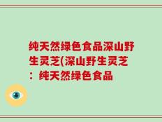 纯天然绿色食品深山野生灵芝(深山野生灵芝：纯天然绿色食品