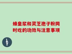 蜂皇浆和灵芝孢子粉同时吃的功效与注意事项