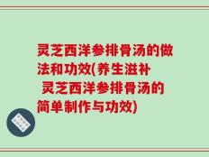 灵芝西洋参排骨汤的做法和功效(养生滋补  灵芝西洋参排骨汤的简单制作与功效)