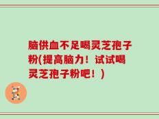脑供血不足喝灵芝孢子粉(提高脑力！试试喝灵芝孢子粉吧！)