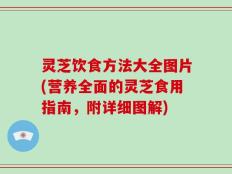 灵芝饮食方法大全图片(营养全面的灵芝食用指南，附详细图解)