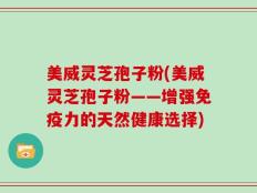 美威灵芝孢子粉(美威灵芝孢子粉——增强免疫力的天然健康选择)