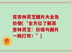 百杏林灵芝图片大全及价格(“全方位了解百杏林灵芝：价格与图片一网打尽！”)
