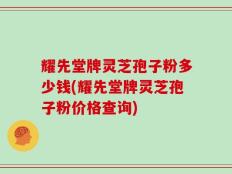 耀先堂牌灵芝孢子粉多少钱(耀先堂牌灵芝孢子粉价格查询)