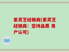 紫灵芝经销商(紫灵芝经销商：坚持品质 用户认可)