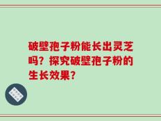 破壁孢子粉能长出灵芝吗？探究破壁孢子粉的生长效果？