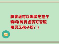 脾胃虚可以喝灵芝孢子粉吗(脾胃虚弱可否服用灵芝孢子粉？)