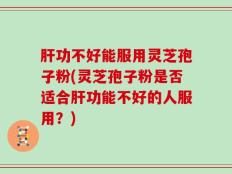 肝功不好能服用灵芝孢子粉(灵芝孢子粉是否适合肝功能不好的人服用？)
