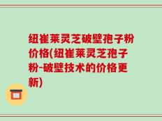 纽崔莱灵芝破壁孢子粉价格(纽崔莱灵芝孢子粉-破壁技术的价格更新)