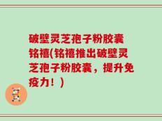 破壁灵芝孢子粉胶囊 铭禧(铭禧推出破壁灵芝孢子粉胶囊，提升免疫力！)