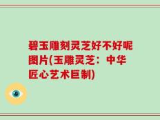 碧玉雕刻灵芝好不好呢图片(玉雕灵芝：中华匠心艺术巨制)