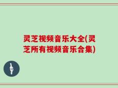 灵芝视频音乐大全(灵芝所有视频音乐合集)