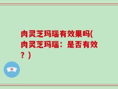 肉灵芝玛瑙有效果吗(肉灵芝玛瑙：是否有效？)