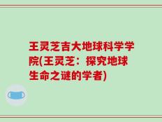 王灵芝吉大地球科学学院(王灵芝：探究地球生命之谜的学者)