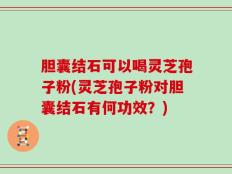 胆囊结石可以喝灵芝孢子粉(灵芝孢子粉对胆囊结石有何功效？)