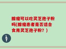 腺瘤可以吃灵芝孢子粉吗(腺瘤患者是否适合食用灵芝孢子粉？)