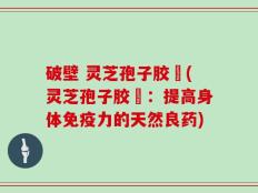 破壁 灵芝孢子胶堯(灵芝孢子胶堯：提高身体免疫力的天然良药)