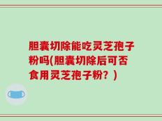 胆囊切除能吃灵芝孢子粉吗(胆囊切除后可否食用灵芝孢子粉？)