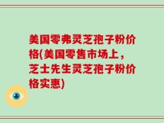 美国零弗灵芝孢子粉价格(美国零售市场上，芝士先生灵芝孢子粉价格实惠)