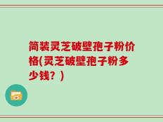 简装灵芝破壁孢子粉价格(灵芝破壁孢子粉多少钱？)
