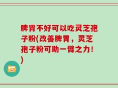 脾胃不好可以吃灵芝孢子粉(改善脾胃，灵芝孢子粉可助一臂之力！)