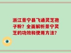 浙江景宁县飞通灵芝孢子粉？全面解析景宁灵芝的功效和使用方法？