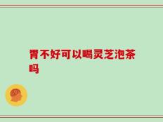 胃不好可以喝灵芝泡茶吗