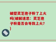 破壁灵芝孢子粉了上火吗(破解迷思：灵芝孢子粉是否会导致上火？)