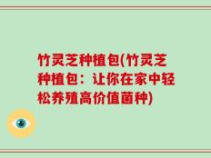 竹灵芝种植包(竹灵芝种植包：让你在家中轻松养殖高价值菌种)